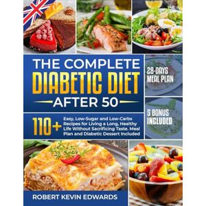Edwards, Robert Kevin THE COMPLETE DIABETIC DIET AFTER 50: 110+ Easy, Low-Carbs and Low-Sugar Recipes for Living an Healthy and Long Life, Without Sacrificing Taste. Meal Plan & Diabetic Dessert Included Edwards, Robert Kevin THE COMPLETE DIABETIC DIET AFTER 50: 110+ Easy, Low-Carbs and Low-Sugar Recipes for Living an Healthy and Long Life, Without Sacrificing Taste. Meal Plan & Diabetic Dessert Included