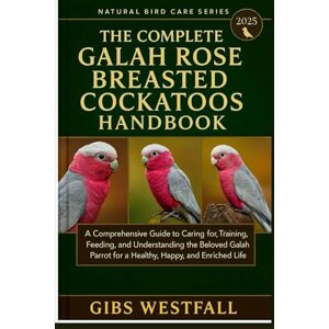 WESTFALL, GIBS THE COMPLETE GALA ROSE BREASTED COCKATOOS HANDBOOK: A Comprehensive Guide to Caring for, Training, Feeding, and Understanding the Beloved Galah Parrot for a Healthy, Happy, and Enriched Life. WESTFALL, GIBS THE COMPLETE GALA ROSE BREASTED COCKATOOS HANDBOOK: A Comprehensive Guide to Caring for, Training, Feeding, and Understanding the Beloved Galah Parrot for a Healthy, Happy, and Enriched Life.