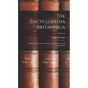 Chisholm, Hugh The Encyclopedia Britannica: A Dictionary of Arts, Sciences, Literature and General Information; Volume 13 Chisholm, Hugh The Encyclopedia Britannica: A Dictionary of Arts, Sciences, Literature and General Information; Volume 13