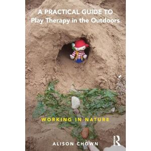 Chown, Alison A Practical Guide to Play Therapy in the Outdoors: Working in Nature Chown, Alison A Practical Guide to Play Therapy in the Outdoors: Working in Nature