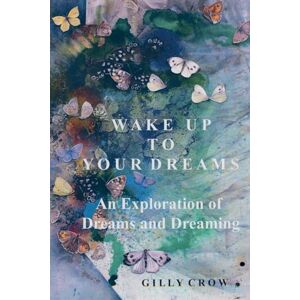 Gilly Crow Wake Up to Your Dreams: An Exploration of Dreams and Dreaming Gilly Crow Wake Up to Your Dreams: An Exploration of Dreams and Dreaming