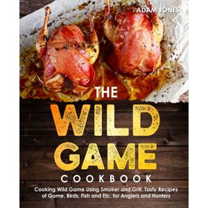 Jones, Adam The Wild Game Cookbook for Anglers and Hunters: Cooking Tasty Recipes of Game, Birds, Fish and Etc. with your Smoker and Grill Jones, Adam The Wild Game Cookbook for Anglers and Hunters: Cooking Tasty Recipes of Game, Birds, Fish and Etc. with your Smoker and Grill