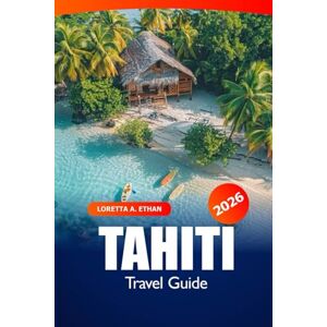 Ethan, Loretta A. Tahiti Travel Guide 2026: Exploring French Polynesia Islands, Hidden Gems, Beaches, Top Destination, Culture and Adventures Ethan, Loretta A. Tahiti Travel Guide 2026: Exploring French Polynesia Islands, Hidden Gems, Beaches, Top Destination, Culture and Adventures