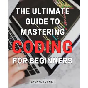 Turner, Jack C. The Ultimate Guide to Mastering Coding for Beginners: Learn the Essential Foundations and Strategies to Excel in Coding as a Novice Programmer Turner, Jack C. The Ultimate Guide to Mastering Coding for Beginners: Learn the Essential Foundations and Strategies to Excel in Coding as a Novice Programmer