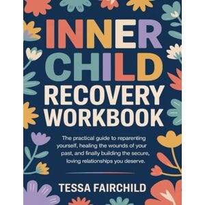 Tessa Fairchild Inner Child Recovery Workbook: The Practical Guide to Reparenting Yourself, Healing the Wounds of Your Past, and Finally Building the Secure, Loving Relationships You Deserve Tessa Fairchild Inner Child Recovery Workbook: The Practical Guide to Reparenting Yourself, Healing the Wounds of Your Past, and Finally Building the Secure, Loving Relationships You Deserve
