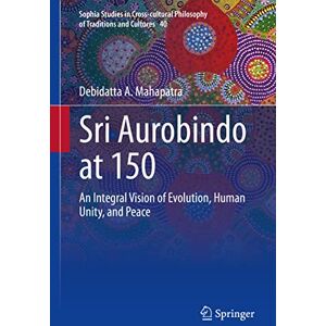 Mahapatra, Debidatta A. Sri Aurobindo at 150: An Integral Vision of Evolution, Human Unity, and Peace: 40 (Sophia Studies in Cross-cultural Philosophy of Traditions and Cultures, 40) Mahapatra, Debidatta A. Sri Aurobindo at 150: An Integral Vision of Evolution, Human Unity, and Peace: 40 (Sophia Studies in Cross-cultural Philosophy of Traditions and Cultures, 40)