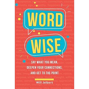 Jelbert, Will Word Wise: Say What You Mean, Deepen Your Connections, and Get to the Point Jelbert, Will Word Wise: Say What You Mean, Deepen Your Connections, and Get to the Point