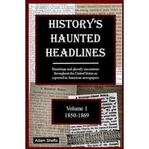 Shefts, Adam History's Haunted Headlines Vol. 1 (1850-1869): Hauntings and ghostly encounters throughout the United States as reported in American newspapers Shefts, Adam History's Haunted Headlines Vol. 1 (1850-1869): Hauntings and ghostly encounters throughout the United States as reported in American newspapers