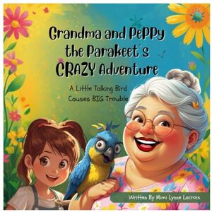 Lacroix, Mimi Lynne Grandma and Peppy the Parakeet's CRAZY Adventure: A Little Talking Bird Causes BIG Trouble Lacroix, Mimi Lynne Grandma and Peppy the Parakeet's CRAZY Adventure: A Little Talking Bird Causes BIG Trouble