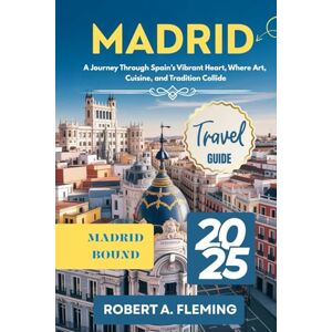 FLEMING, ROBERT A. MADRID TRAVEL GUIDE 2025: A JOURNEY THROUGH SPAIN'S VIBRANT HEART, WHERE ART, CUISINE AND TRADITION COLLIDE FLEMING, ROBERT A. MADRID TRAVEL GUIDE 2025: A JOURNEY THROUGH SPAIN'S VIBRANT HEART, WHERE ART, CUISINE AND TRADITION COLLIDE