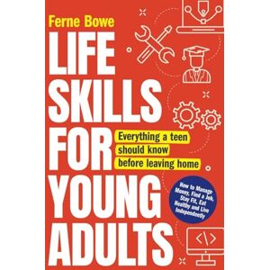 Bowe, Ferne Life Skills for Young Adults: How to Manage Money, Find a Job, Stay Fit, Eat Healthy and Live Independently. Everything a Teen Should Know Before Leaving Home (Life Skills for Tweens & Teens) Bowe, Ferne Life Skills for Young Adults: How to Manage Money, Find a Job, Stay Fit, Eat Healthy and Live Independently. Everything a Teen Should Know Before Leaving Home (Life Skills for Tweens & Teens)