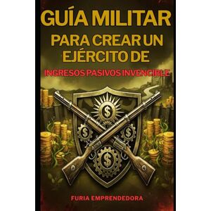 Emprendedora, Furia Guía Militar para Crear un Ejército de Ingresos Pasivos Invencible Emprendedora, Furia Guía Militar para Crear un Ejército de Ingresos Pasivos Invencible