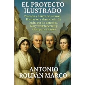 Roldán Marco, Antonio Joaquín EL PROYECTO ILUSTRADO: Potencia y límites de la razón. Ilustración y democracia. La lucha por los derechos. Mary Wollstonecraft y Olympe de Gouges Roldán Marco, Antonio Joaquín EL PROYECTO ILUSTRADO: Potencia y límites de la razón. Ilustración y democracia. La lucha por los derechos. Mary Wollstonecraft y Olympe de Gouges