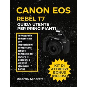 Ashcraft, Ricardo CANON EOS REBEL T7 GUIDA UTENTE PER PRINCIPIANTI: la fotografia semplificata con impostazioni comprovate, tabelle compatte per aiutare le decisioni e un kit di strumenti bonus Ashcraft, Ricardo CANON EOS REBEL T7 GUIDA UTENTE PER PRINCIPIANTI: la fotografia semplificata con impostazioni comprovate, tabelle compatte per aiutare le decisioni e un kit di strumenti bonus
