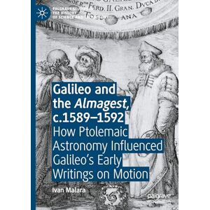Malara, Ivan Galileo and the Almagest, c.1589–1592: How Ptolemaic Astronomy Influenced Galileo’s Early Writings on Motion (Palgrave Studies in the History of Science and Technology) Malara, Ivan Galileo and the Almagest, c.1589–1592: How Ptolemaic Astronomy Influenced Galileo’s Early Writings on Motion (Palgrave Studies in the History of Science and Technology)