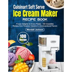 Jackson Cuisinart Soft Serve Ice Cream Maker Recipe Book: Frozen Delights for Every Palate 100 Irresistible Recipes from Timeless Classics to Unconventional Flavors Jackson Cuisinart Soft Serve Ice Cream Maker Recipe Book: Frozen Delights for Every Palate 100 Irresistible Recipes from Timeless Classics to Unconventional Flavors