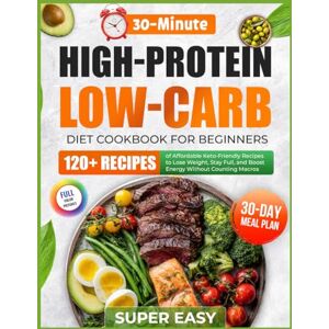 Ardent, Selina Super Easy High-Protein Low-Carb Diet Cookbook for Beginners: 120+ Affordable 30-Minute Keto-Friendly Recipes with a 30-Day Meal Plan to Lose Weight, ... and Boost Energy Without Counting Macros Ardent, Selina Super Easy High-Protein Low-Carb Diet Cookbook for Beginners: 120+ Affordable 30-Minute Keto-Friendly Recipes with a 30-Day Meal Plan to Lose Weight, ... and Boost Energy Without Counting Macros