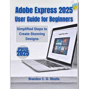 Shutts, Brandon C. G. Adobe Express 2025 User Guide for Beginners: Simplified Steps to Create Stunning Designs (Comprehensive User Guide Series) Shutts, Brandon C. G. Adobe Express 2025 User Guide for Beginners: Simplified Steps to Create Stunning Designs (Comprehensive User Guide Series)