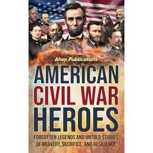 Publications, Ahoy American Civil War Heroes: Forgotten Legends and Untold Stories of Bravery, Sacrifice, and Resilience Publications, Ahoy American Civil War Heroes: Forgotten Legends and Untold Stories of Bravery, Sacrifice, and Resilience