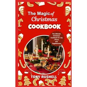 RUSHELL, TONY The Magic of Christmas Cooking: The Ultimate Christmas Cookbook for Joy, Flavor, and Togetherness RUSHELL, TONY The Magic of Christmas Cooking: The Ultimate Christmas Cookbook for Joy, Flavor, and Togetherness