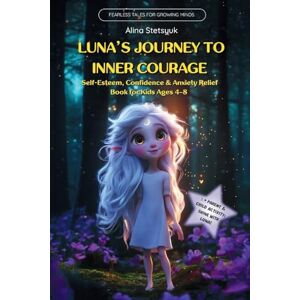 Stetsyuk, Alina Luna's Journey to Inner Courage: Self-Esteem, Confidence & Anxiety Relief Book for Kids Ages 4-8 (Fearless Tales for Growing Minds) Stetsyuk, Alina Luna's Journey to Inner Courage: Self-Esteem, Confidence & Anxiety Relief Book for Kids Ages 4-8 (Fearless Tales for Growing Minds)