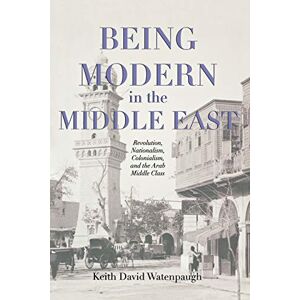 Watenpaugh, Keith David Being Modern in the Middle East: Revolution, Nationalism, Colonialism, and the Arab Middle Class Watenpaugh, Keith David Being Modern in the Middle East: Revolution, Nationalism, Colonialism, and the Arab Middle Class