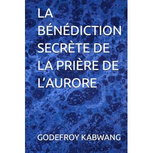 KABWANG, GODEFROY L LA BÉNÉDICTION SECRÈTE DE LA PRIÈRE DE L’AURORE KABWANG, GODEFROY L LA BÉNÉDICTION SECRÈTE DE LA PRIÈRE DE L’AURORE