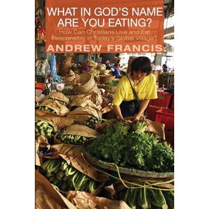 Francis, Andrew What in God's Name Are You Eating?: How Can Christians Live and Eat Responsibly in Today's Global Village? Francis, Andrew What in God's Name Are You Eating?: How Can Christians Live and Eat Responsibly in Today's Global Village?