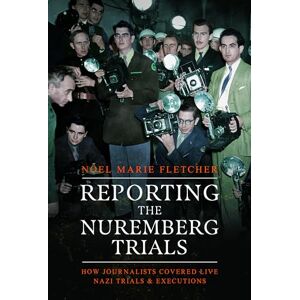 Noel Marie Fletcher Reporting the Nuremberg Trials: How Journalists Covered Live Nazi Trials and Executions Noel Marie Fletcher Reporting the Nuremberg Trials: How Journalists Covered Live Nazi Trials and Executions