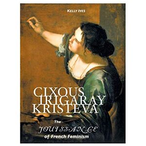 Ives, Kelly Cixous, Irigaray, Kristeva: The Jouissance of French Feminism (European Writers) Ives, Kelly Cixous, Irigaray, Kristeva: The Jouissance of French Feminism (European Writers)