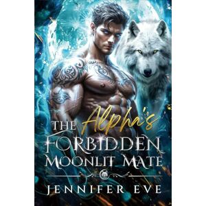 Eve, Jennifer The Alpha's Forbidden Moonlit Mate: A Rejected Mates Second Chance Groveling Shifter Romance Eve, Jennifer The Alpha's Forbidden Moonlit Mate: A Rejected Mates Second Chance Groveling Shifter Romance