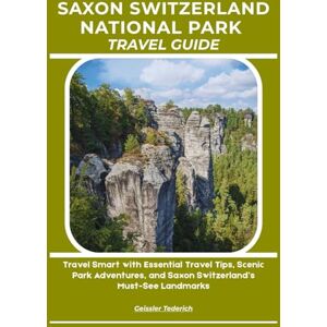 Tederich, Geissler SAXON SWITZERLAND NATIONAL PARK TRAVEL GUIDE: Travel Smart with Essential Travel Tips, Scenic Park Adventures, and Saxon Switzerland’s Must-See Landmarks Tederich, Geissler SAXON SWITZERLAND NATIONAL PARK TRAVEL GUIDE: Travel Smart with Essential Travel Tips, Scenic Park Adventures, and Saxon Switzerland’s Must-See Landmarks