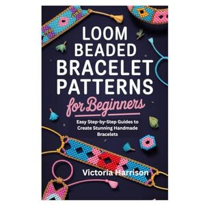Harrison, Victoria LOOM BEADED BRACELET PATTERNS FOR BEGINNERS: Easy Step-by-Step Guides to Create Stunning Handmade Bracelets Harrison, Victoria LOOM BEADED BRACELET PATTERNS FOR BEGINNERS: Easy Step-by-Step Guides to Create Stunning Handmade Bracelets