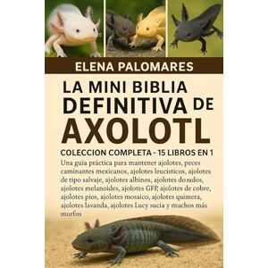 Palomares, Elena LA MINI BIBLIA DEFINITIVA DE AXOLOTL: COLECCIÓN COMPLETA 15 LIBROS EN 1: Una guía práctica para mantener ajolotes, peces caminantes mexicanos, ... albinos, ajolotes dorados, ajolotes... Palomares, Elena LA MINI BIBLIA DEFINITIVA DE AXOLOTL: COLECCIÓN COMPLETA 15 LIBROS EN 1: Una guía práctica para mantener ajolotes, peces caminantes mexicanos, ... albinos, ajolotes dorados, ajolotes...