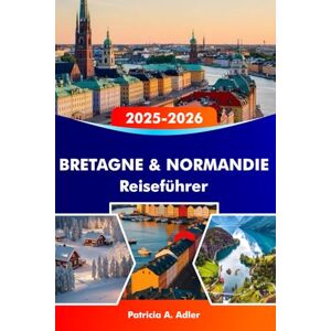 Adler, Patricia A. BRETAGNE & NORMANDIE Reiseführer 2025–2026: Entdecken Sie historische Schlösser, atemberaubende Küsten, köstliche Küche und ikonische Städte in Rennes, Caen und darüber hinaus Adler, Patricia A. BRETAGNE & NORMANDIE Reiseführer 2025–2026: Entdecken Sie historische Schlösser, atemberaubende Küsten, köstliche Küche und ikonische Städte in Rennes, Caen und darüber hinaus
