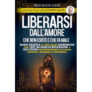 Fani, Maurizio LIBERARSI DALL’AMORE CHE NON ESISTE E CHE FA MALE: Guida pratica al vero amore Workbook con test 46 Esercizi Riflessioni e Soluzioni per Smascherare le Illusioni Amorose e Superare la Sofferenza Fani, Maurizio LIBERARSI DALL’AMORE CHE NON ESISTE E CHE FA MALE: Guida pratica al vero amore Workbook con test 46 Esercizi Riflessioni e Soluzioni per Smascherare le Illusioni Amorose e Superare la Sofferenza