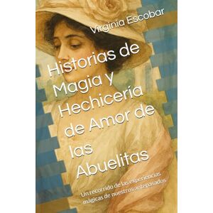 Escobar, Virginia Historias de Magia y Hechicería de Amor de las Abuelitas: Un recorrido de las experiencias mágicas de nuestros antepasados Escobar, Virginia Historias de Magia y Hechicería de Amor de las Abuelitas: Un recorrido de las experiencias mágicas de nuestros antepasados