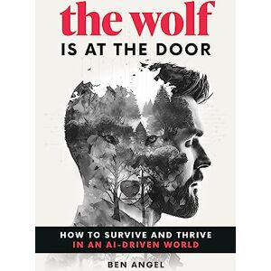 Angel, Ben The Wolf Is at the Door: How to Survive and Thrive in an AI-Driven World Angel, Ben The Wolf Is at the Door: How to Survive and Thrive in an AI-Driven World