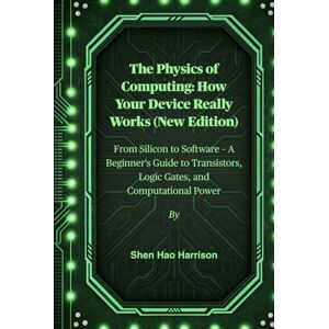 Harrison, Shen Hao The Physics of Computing: How Your Device Really Works (New Edition): From Silicon to Software – A Beginner's Guide to Transistors, Logic Gates, and Computational Power Harrison, Shen Hao The Physics of Computing: How Your Device Really Works (New Edition): From Silicon to Software – A Beginner's Guide to Transistors, Logic Gates, and Computational Power