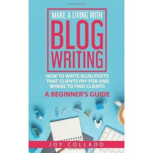Collado, Joy Make a Living With Blog Writing: How to Write Blog Posts That Clients Pay for and Where to Find Clients a Beginner's Guide Collado, Joy Make a Living With Blog Writing: How to Write Blog Posts That Clients Pay for and Where to Find Clients a Beginner's Guide