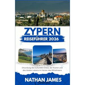 James, Nathan Zypern REISEFÜHRER 2026: Erkundung des kulturellen Erbes, der Küsten und des lokalen Lebens im Herzen des Mittelmeers James, Nathan Zypern REISEFÜHRER 2026: Erkundung des kulturellen Erbes, der Küsten und des lokalen Lebens im Herzen des Mittelmeers