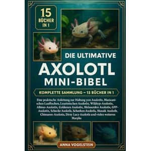 Vogelstein, Anna Die Ultimative Axolotl Mini-Bibel: Komplette Sammlung — 15 Bücher In 1: Eine praktische Anleitung zur Haltung von Axolotln, Mexikanischen Lauffischen, ... Goldenen Axolotln, Melanoiden... Vogelstein, Anna Die Ultimative Axolotl Mini-Bibel: Komplette Sammlung — 15 Bücher In 1: Eine praktische Anleitung zur Haltung von Axolotln, Mexikanischen Lauffischen, ... Goldenen Axolotln, Melanoiden...