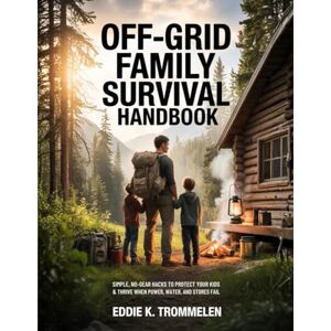 K Trommelen, Eddie OFF-GRID FAMILY SURVIVAL HANDBOOK: Simple, No-Gear Hacks to Protect Your Kids & Thrive When Power, Water, and Stores Fail K Trommelen, Eddie OFF-GRID FAMILY SURVIVAL HANDBOOK: Simple, No-Gear Hacks to Protect Your Kids & Thrive When Power, Water, and Stores Fail
