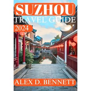 Bennett, Alex D. Suzhou Travel Guide 2024: Your Ultimate Insider’s Resource to Explore, Eat, and Enjoy the City (Explore China like Local: The Ultimate Travel Guides to the Middle Kingdom's Cities) Bennett, Alex D. Suzhou Travel Guide 2024: Your Ultimate Insider’s Resource to Explore, Eat, and Enjoy the City (Explore China like Local: The Ultimate Travel Guides to the Middle Kingdom's Cities)
