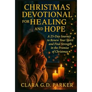 G.D. Parker, Clara CHRISTMAS DEVOTIONAL FOR HEALING AND HOPE 2025: A 25-Day Journey to Renew Your Spirit and Find Strength in the Promise of Christmas G.D. Parker, Clara CHRISTMAS DEVOTIONAL FOR HEALING AND HOPE 2025: A 25-Day Journey to Renew Your Spirit and Find Strength in the Promise of Christmas