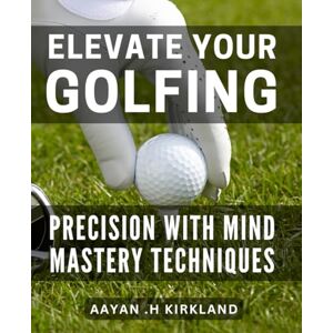H Kirkland, Aayan . Elevate Your Golfing Precision with Mind Mastery Techniques.: Master the Mental Game of Golf to Achieve Unmatched Precision and Success on the Course. H Kirkland, Aayan . Elevate Your Golfing Precision with Mind Mastery Techniques.: Master the Mental Game of Golf to Achieve Unmatched Precision and Success on the Course.