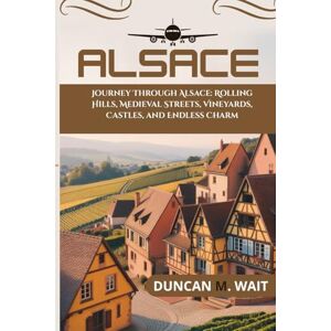 WAIT, DUNCAN M. ALSACE TRAVEL GUIDE 2025/2026: JOURNEY THROUGH ALSACE: ROLLING HILLS, MEDIEVAL STREETS, VINEYARDS, CASTLES, AND ENDLESS CHARM (CITY CHRONICLES: EUROPE) WAIT, DUNCAN M. ALSACE TRAVEL GUIDE 2025/2026: JOURNEY THROUGH ALSACE: ROLLING HILLS, MEDIEVAL STREETS, VINEYARDS, CASTLES, AND ENDLESS CHARM (CITY CHRONICLES: EUROPE)