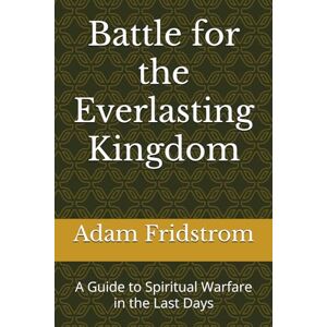 Fridstrom, Adam Battle for the Everlasting Kingdom: A Guide to Spiritual Warfare in the Last Days Fridstrom, Adam Battle for the Everlasting Kingdom: A Guide to Spiritual Warfare in the Last Days