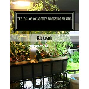 Kovach, Robert A The IBCs of Aquaponics Workshop Manual: A visual self-guided workshop for building and maintaining systems to grow your own produce and fish using Intermediate Bulk Containers (IBCs) Kovach, Robert A The IBCs of Aquaponics Workshop Manual: A visual self-guided workshop for building and maintaining systems to grow your own produce and fish using Intermediate Bulk Containers (IBCs)