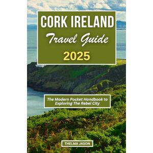 Jason, Thelma CORK IRELAND TRAVEL GUIDE 2025: The Modern Pocket Handbook to Exploring The Rebel City Jason, Thelma CORK IRELAND TRAVEL GUIDE 2025: The Modern Pocket Handbook to Exploring The Rebel City